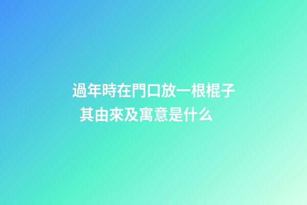 過年時在門口放一根棍子  其由來及寓意是什么
